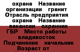 охрана › Название организации ­ гранит › Отрасль предприятия ­ охрана › Название вакансии ­ охранник ГБР › Место работы ­ владивосток › Подчинение ­ начальник › Возраст от ­ 21 › Возраст до ­ 65 - Приморский край, Владивосток г. Работа » Вакансии   . Приморский край,Владивосток г.